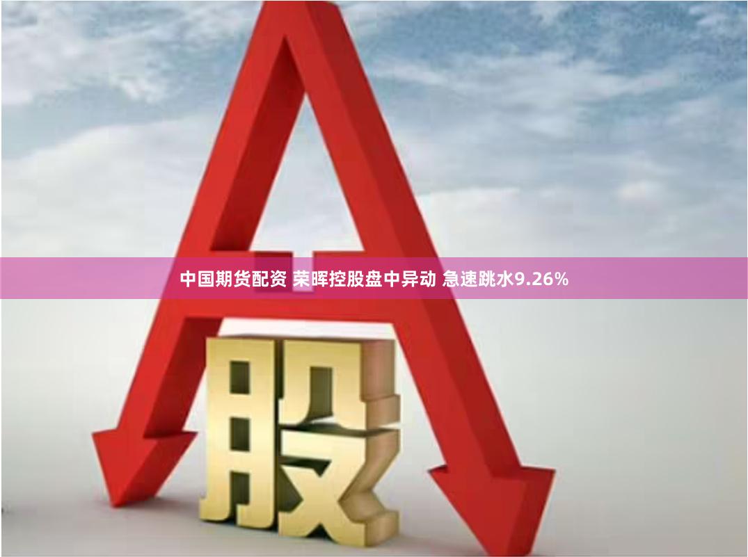 中国期货配资 荣晖控股盘中异动 急速跳水9.26%