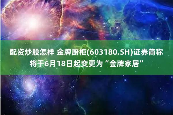 配资炒股怎样 金牌厨柜(603180.SH)证券简称将于6月18日起变更为“金牌家居”