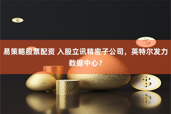 易策略股票配资 入股立讯精密子公司，英特尔发力数据中心？