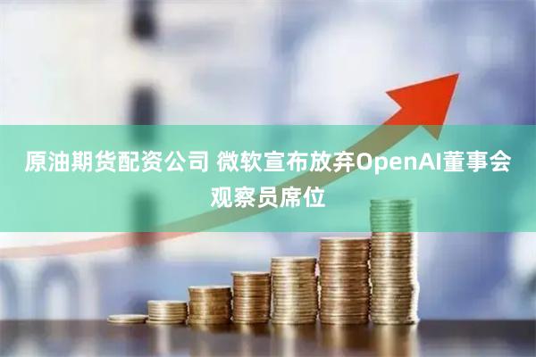 原油期货配资公司 微软宣布放弃OpenAI董事会观察员席位