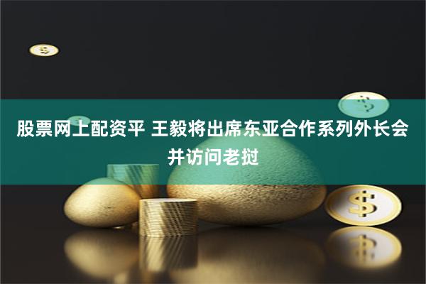 股票网上配资平 王毅将出席东亚合作系列外长会并访问老挝