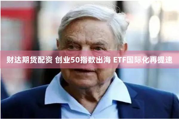 财达期货配资 创业50指数出海 ETF国际化再提速