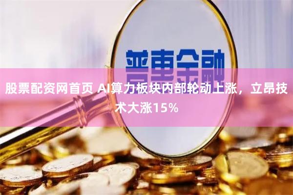 股票配资网首页 AI算力板块内部轮动上涨，立昂技术大涨15%