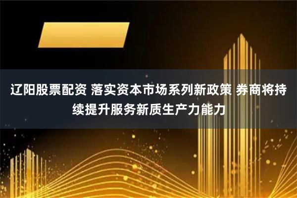 辽阳股票配资 落实资本市场系列新政策 券商将持续提升服务新质生产力能力