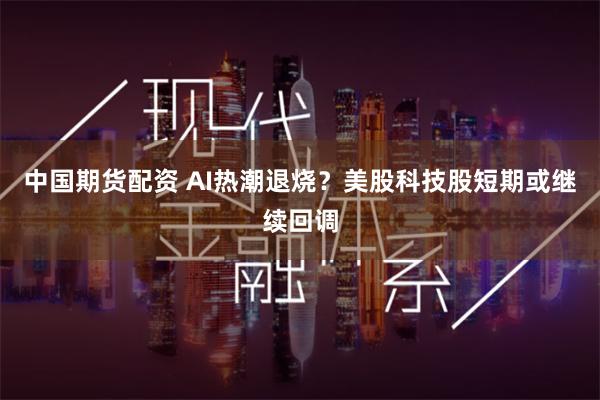 中国期货配资 AI热潮退烧？美股科技股短期或继续回调