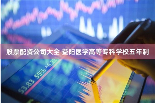 股票配资公司大全 益阳医学高等专科学校五年制