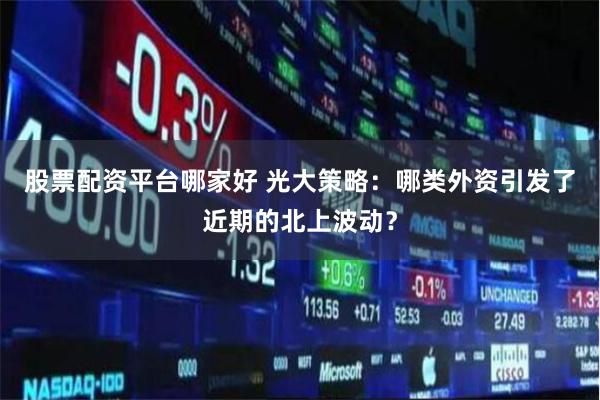 股票配资平台哪家好 光大策略：哪类外资引发了近期的北上波动？