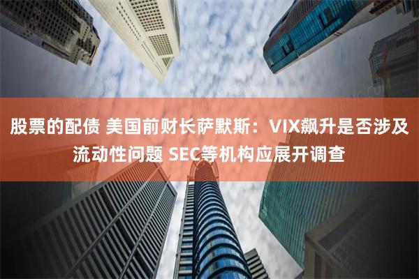 股票的配债 美国前财长萨默斯：VIX飙升是否涉及流动性问题 SEC等机构应展开调查