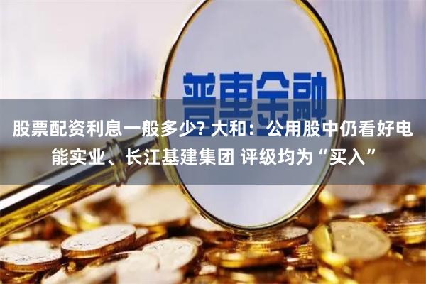 股票配资利息一般多少? 大和：公用股中仍看好电能实业、长江基建集团 评级均为“买入”