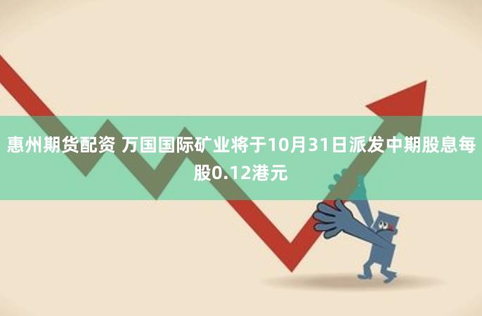 惠州期货配资 万国国际矿业将于10月31日派发中期股息每股0.12港元