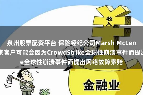 泉州股票配资平台 保险经纪公司Marsh McLennan：超过75家客户可能会因为CrowdStrike全球性崩溃事件而提出网络故障索赔