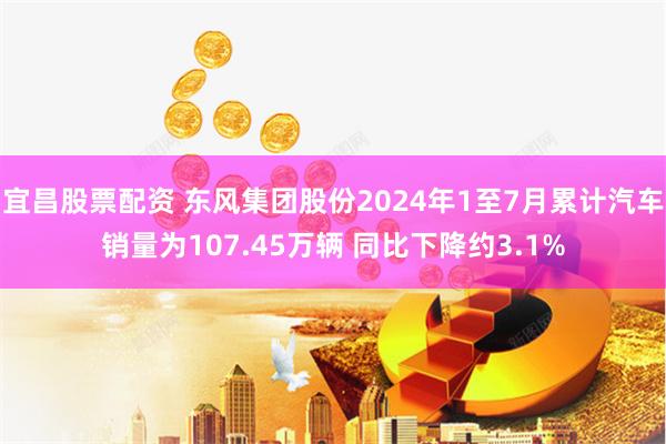 宜昌股票配资 东风集团股份2024年1至7月累计汽车销量为107.45万辆 同比下降约3.1%