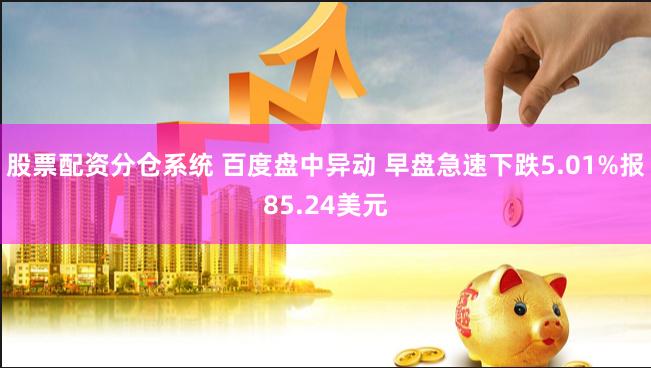 股票配资分仓系统 百度盘中异动 早盘急速下跌5.01%报85.24美元