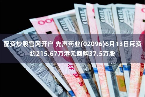 配资炒股官网开户 先声药业(02096)6月13日斥资约215.67万港元回购37.5万股