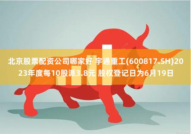 北京股票配资公司哪家好 宇通重工(600817.SH)2023年度每10股派3.8元 股权登记日为6月19日