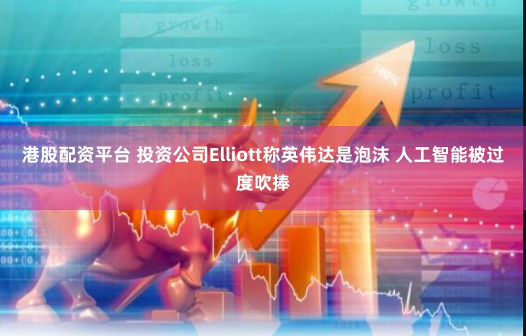 港股配资平台 投资公司Elliott称英伟达是泡沫 人工智能被过度吹捧