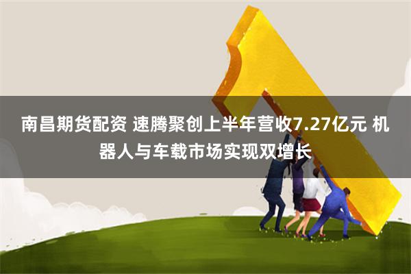 南昌期货配资 速腾聚创上半年营收7.27亿元 机器人与车载市场实现双增长