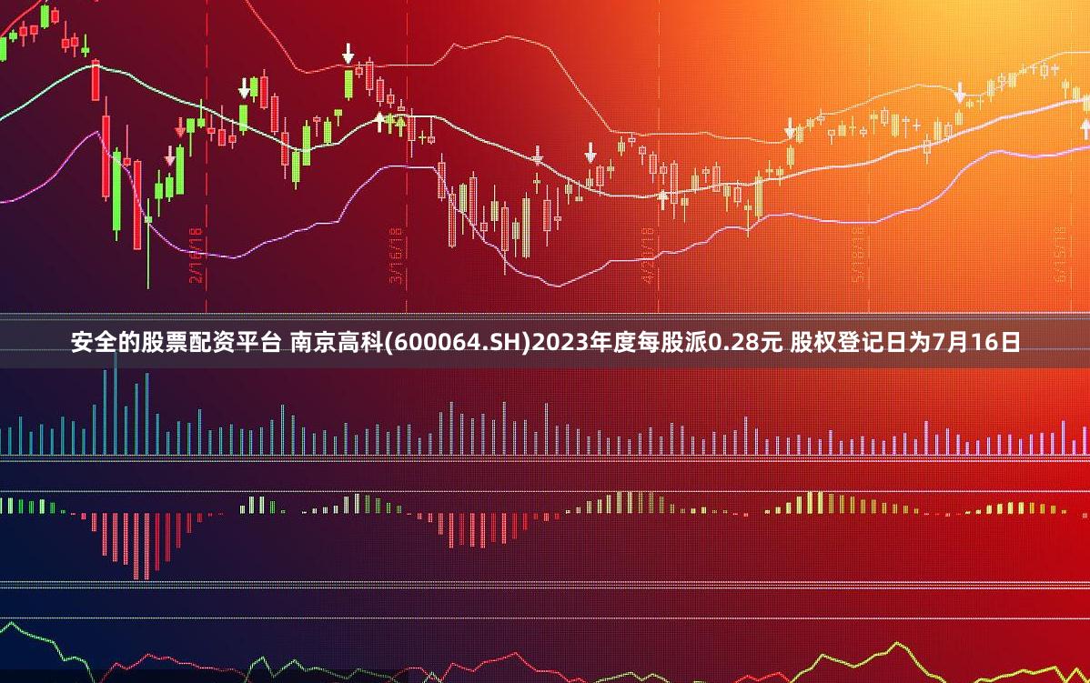 安全的股票配资平台 南京高科(600064.SH)2023年度每股派0.28元 股权登记日为7月16日