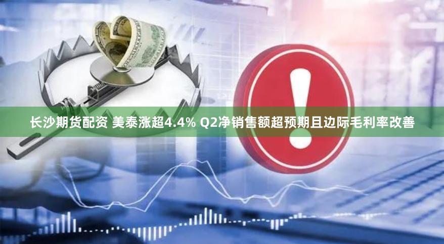 长沙期货配资 美泰涨超4.4% Q2净销售额超预期且边际毛利率改善