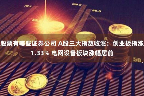 股票有哪些证券公司 A股三大指数收涨：创业板指涨1.33% 电网设备板块涨幅居前