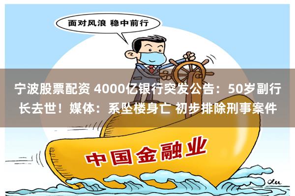 宁波股票配资 4000亿银行突发公告：50岁副行长去世！媒体：系坠楼身亡 初步排除刑事案件