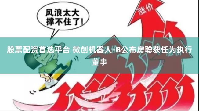 股票配资首选平台 微创机器人-B公布房聪获任为执行董事