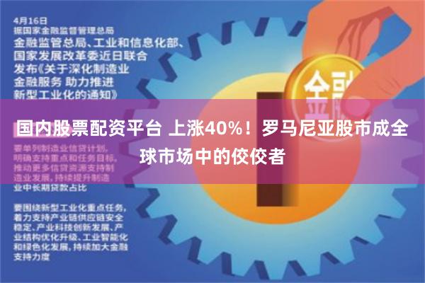 国内股票配资平台 上涨40%！罗马尼亚股市成全球市场中的佼佼者