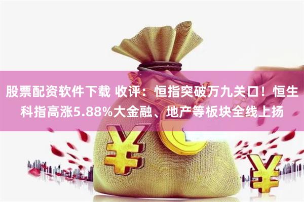 股票配资软件下载 收评：恒指突破万九关口！恒生科指高涨5.88%大金融、地产等板块全线上扬