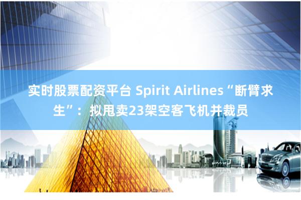 实时股票配资平台 Spirit Airlines“断臂求生”：拟甩卖23架空客飞机并裁员