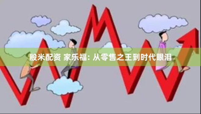 股米配资 家乐福: 从零售之王到时代眼泪