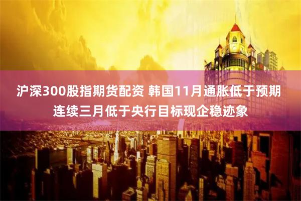 沪深300股指期货配资 韩国11月通胀低于预期 连续三月低于央行目标现企稳迹象