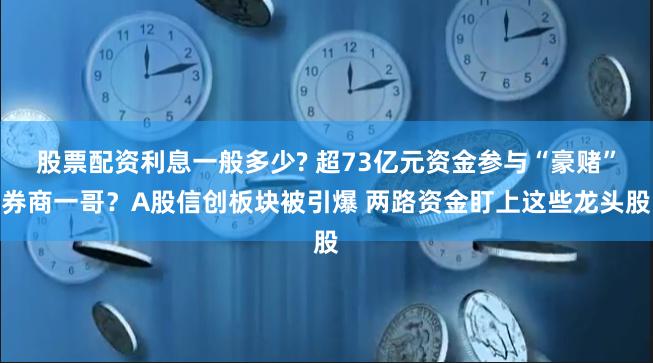 股票配资利息一般多少? 超73亿元资金参与“豪赌”券商一哥？A股信创板块被引爆 两路资金盯上这些龙头股