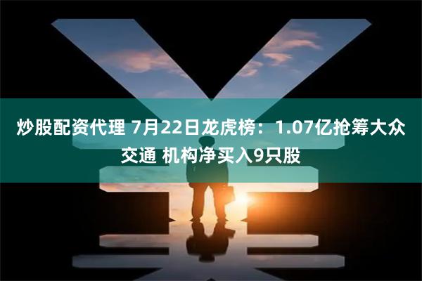 炒股配资代理 7月22日龙虎榜：1.07亿抢筹大众交通 机构净买入9只股