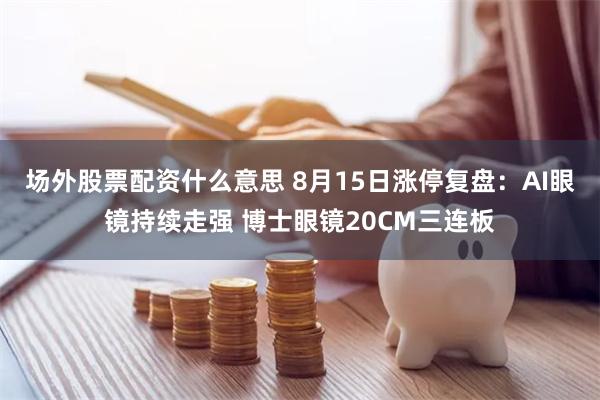 场外股票配资什么意思 8月15日涨停复盘：AI眼镜持续走强 博士眼镜20CM三连板