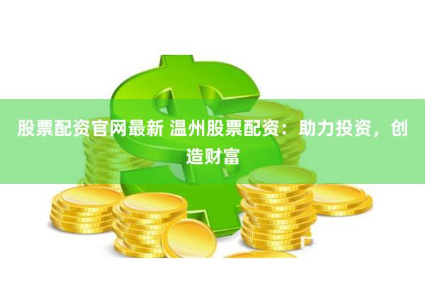 股票配资官网最新 温州股票配资：助力投资，创造财富