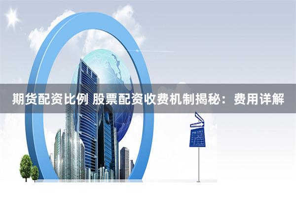 期货配资比例 股票配资收费机制揭秘：费用详解