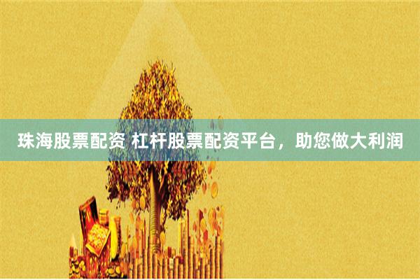 珠海股票配资 杠杆股票配资平台，助您做大利润