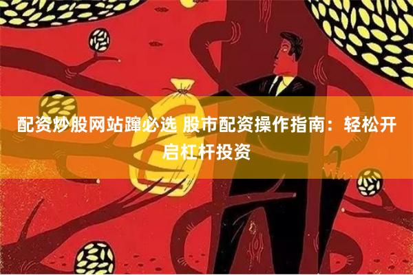 配资炒股网站蹿必选 股市配资操作指南：轻松开启杠杆投资