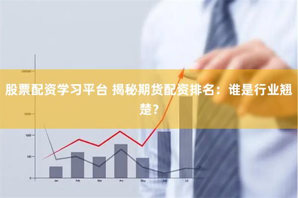 股票配资学习平台 揭秘期货配资排名：谁是行业翘楚？