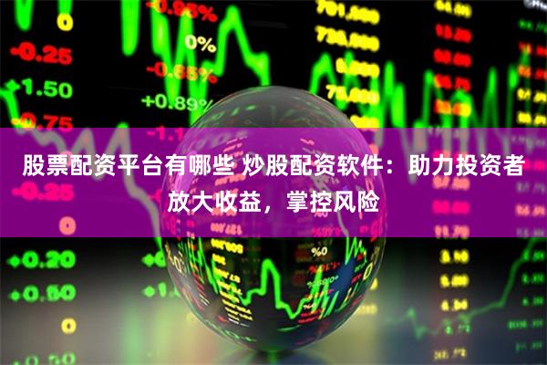 股票配资平台有哪些 炒股配资软件：助力投资者放大收益，掌控风险