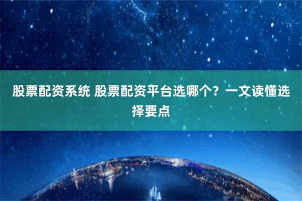 股票配资系统 股票配资平台选哪个？一文读懂选择要点