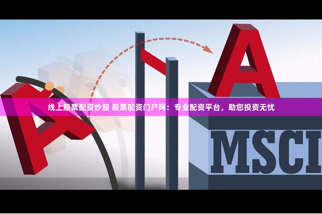 线上股票配资炒股 股票配资门户网：专业配资平台，助您投资无忧