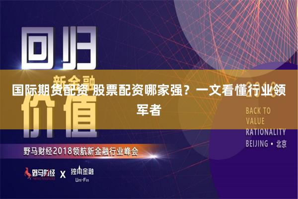 国际期货配资 股票配资哪家强？一文看懂行业领军者
