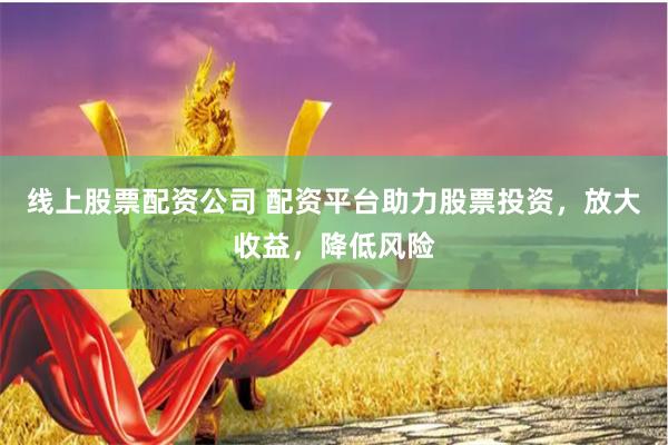 线上股票配资公司 配资平台助力股票投资，放大收益，降低风险