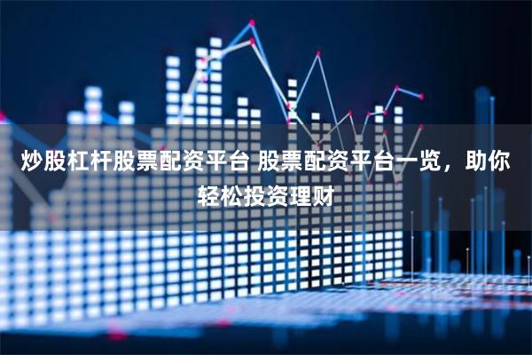 炒股杠杆股票配资平台 股票配资平台一览，助你轻松投资理财