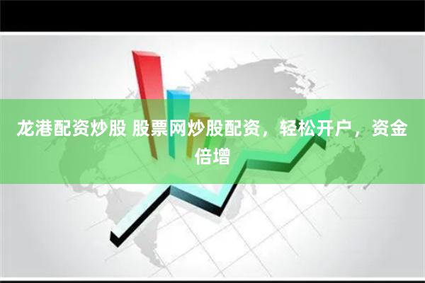 龙港配资炒股 股票网炒股配资，轻松开户，资金倍增