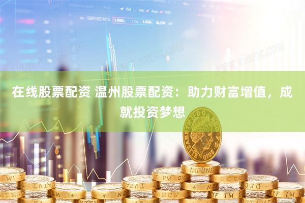 在线股票配资 温州股票配资：助力财富增值，成就投资梦想