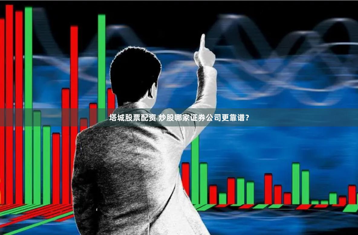 塔城股票配资 炒股哪家证券公司更靠谱？