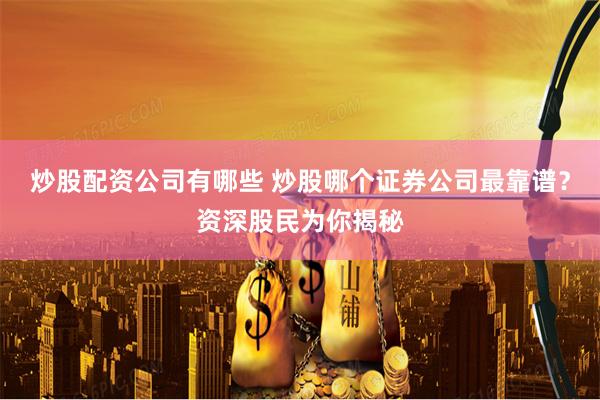 炒股配资公司有哪些 炒股哪个证券公司最靠谱？资深股民为你揭秘