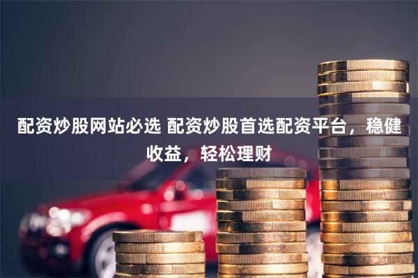 配资炒股网站必选 配资炒股首选配资平台，稳健收益，轻松理财